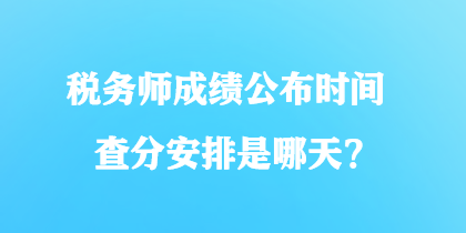 稅務(wù)師成績公布時間查分安排是哪天？