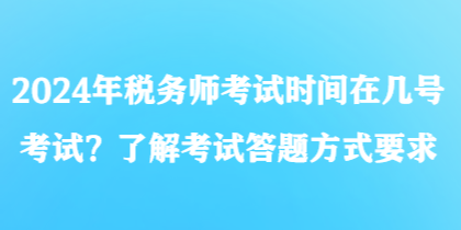 2024年稅務(wù)師考試時(shí)間在幾號(hào)考試？了解考試答題方式要求