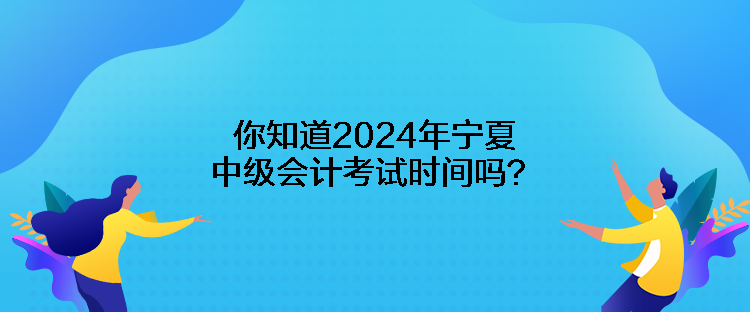 你知道2024年寧夏中級(jí)會(huì)計(jì)考試時(shí)間嗎？