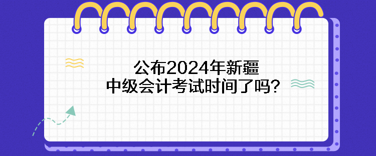 公布2024年新疆中級會計考試時間了嗎？