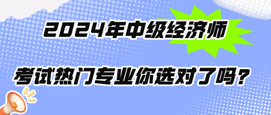 2024年中級經濟師考試熱門專業(yè)你選對了嗎？