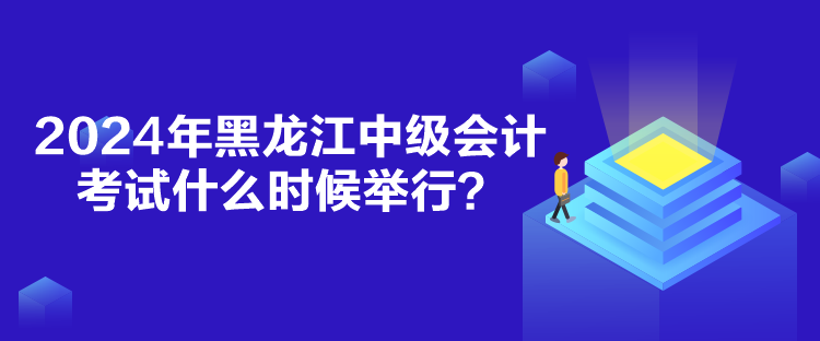 2024年黑龍江中級會計考試什么時候舉行？