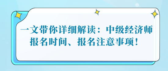 一文帶你詳細(xì)解讀：中級(jí)經(jīng)濟(jì)師報(bào)名時(shí)間、報(bào)名注意事項(xiàng)！