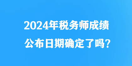 2024年稅務(wù)師成績(jī)公布日期確定了嗎？