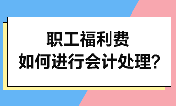 職工福利費(fèi)如何進(jìn)行會(huì)計(jì)處理？