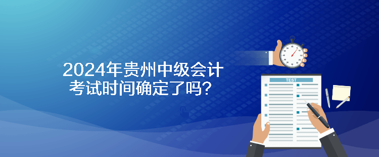 2024年貴州中級(jí)會(huì)計(jì)考試時(shí)間確定了嗎？