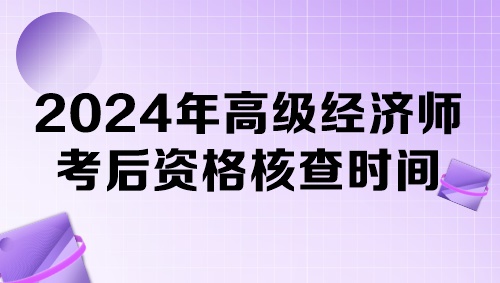 各地2024年高級經(jīng)濟(jì)師考后資格核查時(shí)間