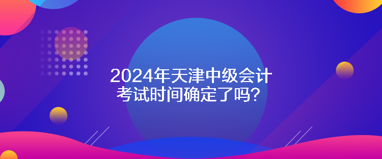 2024年天津中級會計考試時間確定了嗎？