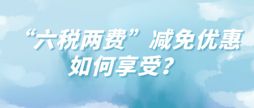 “六稅兩費(fèi)”減免優(yōu)惠如何享受？