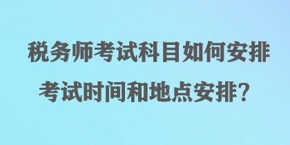 稅務(wù)師考試科目如何安排考試時(shí)間和地點(diǎn)安排？