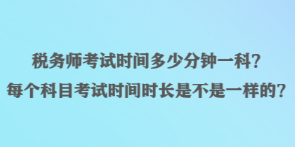 稅務(wù)師考試時(shí)間多少分鐘一科？每個(gè)科目考試時(shí)間時(shí)長(zhǎng)是不是一樣的？