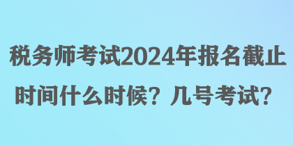 稅務師考試2024年報名截止時間什么時候？幾號考試？