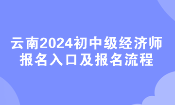 云南2024初中級(jí)經(jīng)濟(jì)師報(bào)名入口及報(bào)名流程