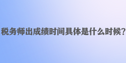 稅務(wù)師出成績(jī)時(shí)間具體是什么時(shí)候？