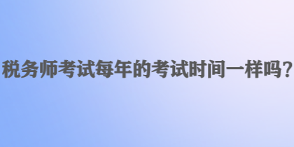 稅務(wù)師考試每年的考試時間一樣嗎？