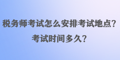 稅務(wù)師考試怎么安排考試地點(diǎn)？考試時間多久？