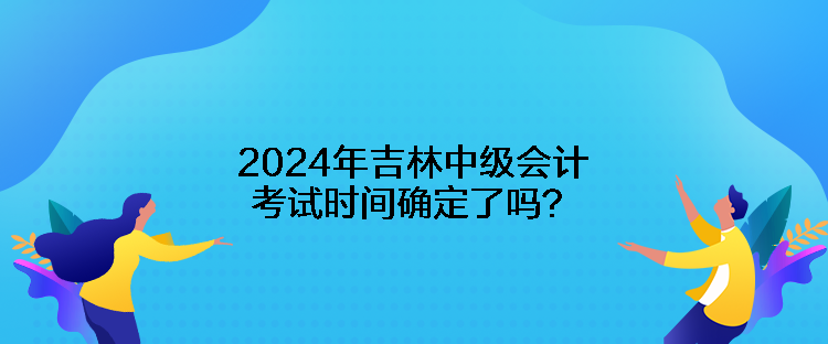 2024年吉林中級會計考試時間確定了嗎？