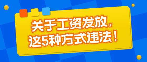 關于工資發(fā)放，這5種方式違法！