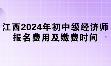 江西2024年初中級(jí)經(jīng)濟(jì)師報(bào)名費(fèi)用及繳費(fèi)時(shí)間