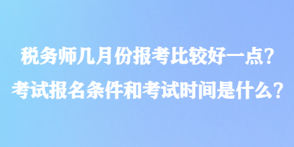 稅務師幾月份報考比較好一點？考試報名條件和考試時間是什么？