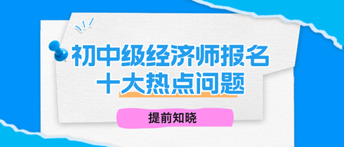 2024年初中級經(jīng)濟師報名十大熱點問題