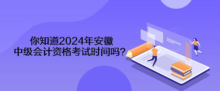 你知道2024年安徽中級會計資格考試時間嗎？