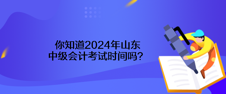 你知道2024年山東中級(jí)會(huì)計(jì)考試時(shí)間嗎？