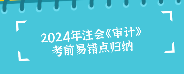 2024年注會《審計》考前易錯點歸納！沖刺必看