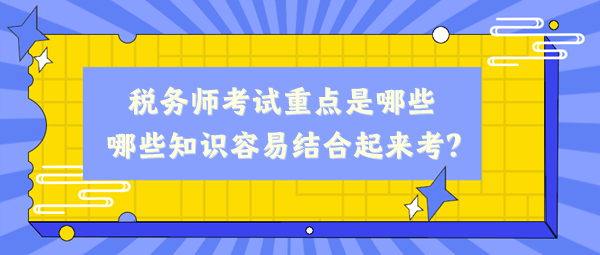 稅務師考試重點是哪些、哪些知識容易結(jié)合起來考？