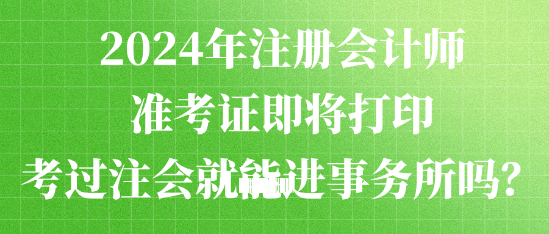 2024年注冊會計師準考證即將打印 考過注會就能進事務所嗎？