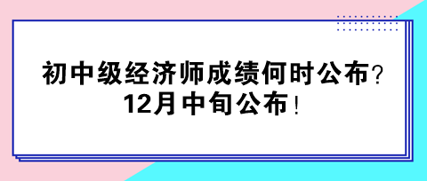 2024年初中級(jí)經(jīng)濟(jì)師成績(jī)何時(shí)公布？12月中旬公布！