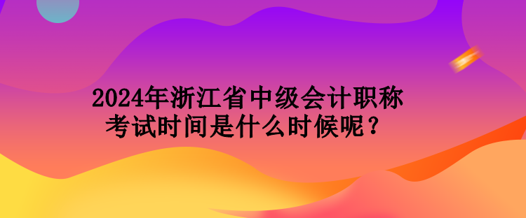 2024年浙江省中級會計職稱考試時間是什么時候呢？