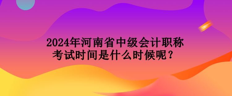 2024年河南省中級會計職稱考試時間是什么時候呢？