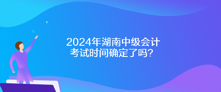 2024年湖南中級(jí)會(huì)計(jì)考試時(shí)間確定了嗎？