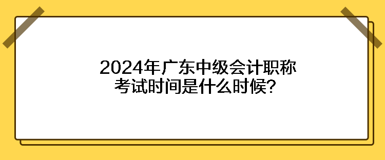 2024年廣東中級(jí)會(huì)計(jì)職稱考試時(shí)間是什么時(shí)候？