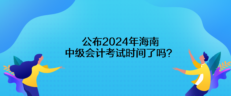 公布2024年海南中級(jí)會(huì)計(jì)考試時(shí)間了嗎？