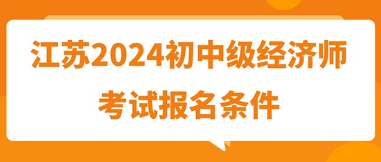 江蘇2024初中級經(jīng)濟(jì)師考試報名條件