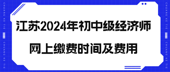 江蘇2024年初中級經(jīng)濟師網(wǎng)上繳費時間及費用