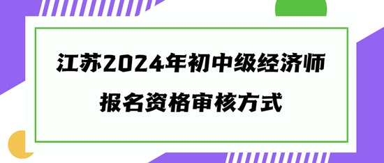 江蘇2024年初中級經(jīng)濟(jì)師報(bào)名資格審核方式