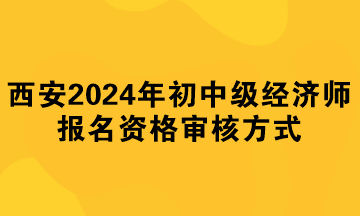 西安2024年初中級(jí)經(jīng)濟(jì)師報(bào)名資格審核方式