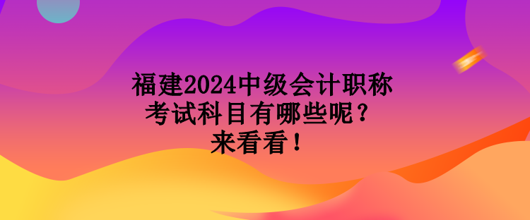 福建2024中級會計職稱考試科目有哪些呢？來看看！