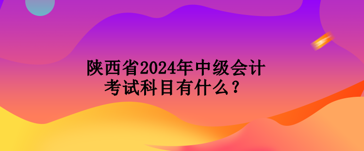 陜西省2024年中級(jí)會(huì)計(jì)考試科目有什么？