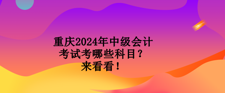 重慶2024年中級會(huì)計(jì)考試考哪些科目？來看看！