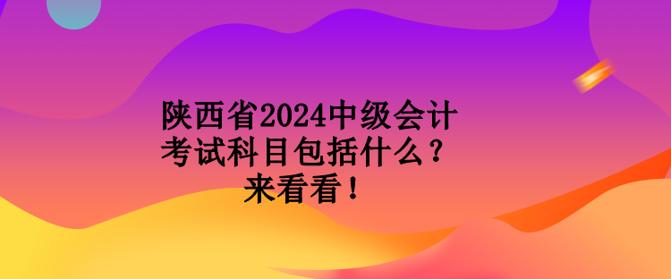 陜西省2024中級(jí)會(huì)計(jì)考試科目包括什么？來看看！