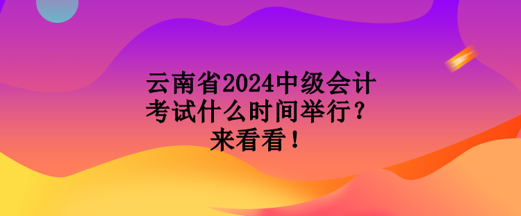 云南省2024中級會計考試什么時間舉行？來看看！