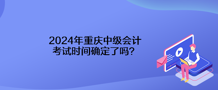 2024年重慶中級會計考試時間確定了嗎？