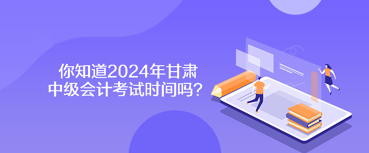 你知道2024年甘肅中級(jí)會(huì)計(jì)考試時(shí)間嗎？