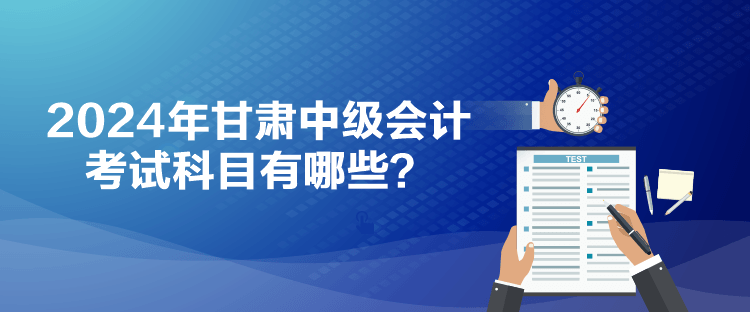 2024年甘肅中級會計考試科目有哪些？