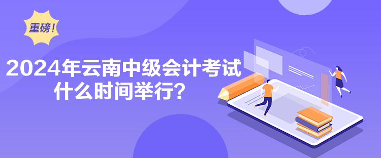 2024年云南中級會計考試什么時間舉行？