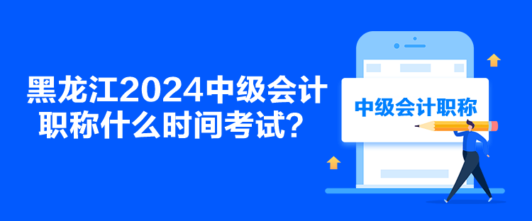 黑龍江2024中級會計職稱什么時間考試？